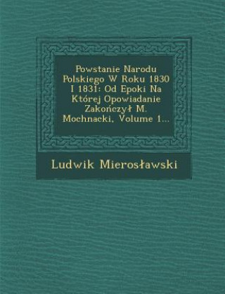 Powstanie Narodu Polskiego W Roku 1830 I 1831: Od Epoki Na Której Opowiadanie Zakończyl M. Mochnacki, Volume 1...
