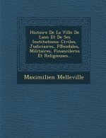 Histoire de La Ville de Laon Et de Ses Institutions: Civiles, Judiciaires, F Eodales, Militaires, Financileres Et Religieuses...
