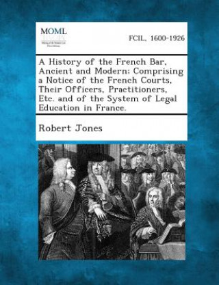 A History of the French Bar, Ancient and Modern; Comprising a Notice of the French Courts, Their Officers, Practitioners, Etc. and of the System of