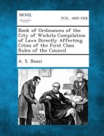 Book of Ordinances of the City of Wichita Compilation of Laws Directly Affecting Cities of the First Class Rules of the Council