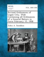 Revised Ordinances of Logan City, Utah Containing All Ordinances of a General Nature in Force February 15, 1908