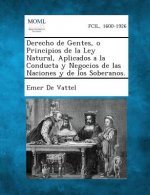 Derecho de Gentes, O Principios de La Ley Natural, Aplicados a la Conducta y Negocios de Las Naciones y de Los Soberanos.