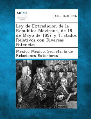 Ley de Extradicion de La Republica Mexicana, de 19 de Mayo de 1897 y Tratados Relativos Con Diversas Potencias