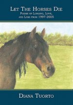 Let The Horses Die: Poems of Longing, Love, and Loss from 1997-2005