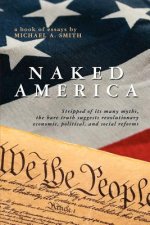 Naked America: Stripped of Its Many Myths, The Bare Truth Suggests Revolutionary Economic, Political and Social Reforms