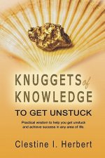 Knuggets Of Knowledge To Get Unstuck: Practical wisdom to help you get unstuck and achieve success in any area of life.
