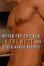 Never Fry Chicken in the Nude and Other Naked Recipes