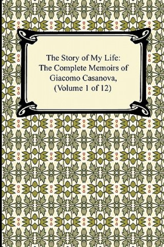 Story of My Life (the Complete Memoirs of Giacomo Casanova, Volume 1 of 12)