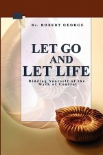 Let Go And Let Life!: Ridding Yourself Of The Myth Of Control