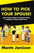How To Pick Your Spouse: And Other Words Of Wisdom From A Common Sense Perspective