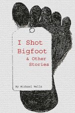 I Shot Bigfoot & Other Stories