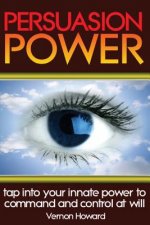 Persuasion Power: Tap Into Your Innate Power To Command And Control At Will