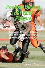 Football Betting For Real Players: A Book For Those Individuals That Can Wager On Average $500.00 Minimum Per Game