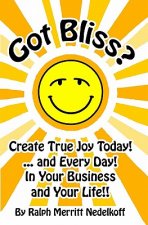 Got Bliss?: Create True Joy Today! ...And Every Day! In Your Business And Your Life!!