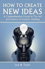 How To Create New Ideas: A Comprehensive Course in The Art and Science of Creative Thinking