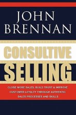 Consultive Selling: Close more sales, build trust and improve customer loyalty through consultative sales processes and skills