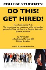 College Students Do This! Get Hired!: From Freshman to Ph. D. The Secrets, Tips, Techniques and Tricks you need to get the Full Time Job, Co-op, or Su