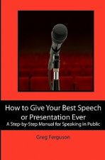 How to Give Your Best Speech or Presentation Ever: A Step-by-Step Manual for Speaking in Public