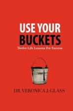 Use Your Buckets: Twelve Life Lessons For Success