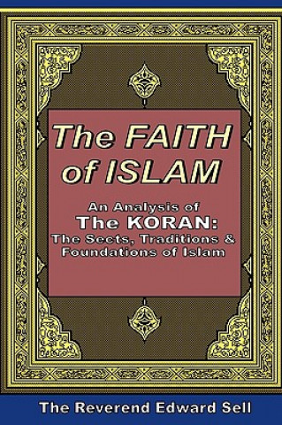 The Faith Of Islam: An Analysis Of The Korán: The Sects, Traditions & Foundations Of Islam