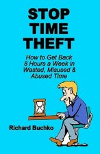 Stop Time Theft: How To Get Back 8 Hours A Week In Wasted, Misused, And Abused Time