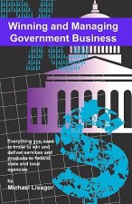 Winning And Managing Government Business: What You Need To Know To Deliver Services And Technology To Federal, State And Local Agencies