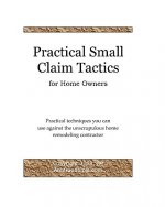 Practical Small Claim Tactics For Home Owners: Practical Techniques You Can Use Against The Unscrupulous Home Remodeling Contractor