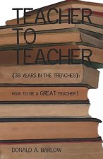 Teacher To Teacher: (38 Years In The Trenches): How To Be A Great Teacher