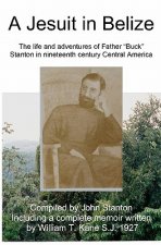 A Jesuit In Belize: The Life And Adventures Of Father Buck Stanton In Ninteenth Century Central America