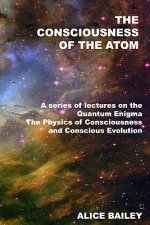 The Consciousness Of The Atom: A Series Of Lectures On The Quantum Enigma, The Physics Of Consciousness And Conscious Evolution
