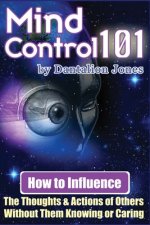 Mind Control 101: How To Influence The Thoughts And Actions Of Others Without Them Knowing Or Caring