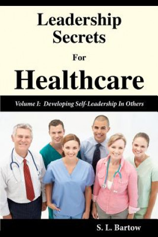 Leadership Secrets For Healthcare: Volume I: Developing Self-Leadership In Others