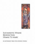 Eucharistic Hymns - Benediction - Hymns To Mary: The Catholic Hymnal - An Anthology Of Hymns