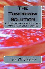 The Tomorrow Solution: A Collection Of Science Fiction And Fantasy Stories