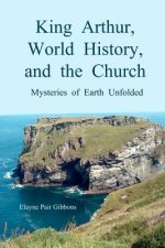 King Arthur, World History, and The Church: Mysteries of Earth Unfolded