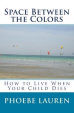 Space Between the Colors: How to Live When Your Child Dies