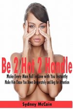 Be 2 Hot 2 Handle: Make Every Man Fall in Love with You Instantly