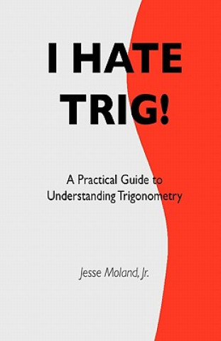 I Hate Trig!: A Practical Guide to Understanding Trigonometry