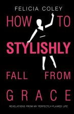 How To Stylishly Fall From Grace: Revelations From My Perfectly-Flawed Life