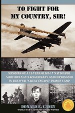To Fight For My Country, Sir!: Memoirs of a 19 year old B-17 Navigator Shot Down in Nazi Germany