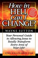 How In Hell Can I Change?: Your Personal Guide To Allowing Jesus To Totally Transform Every Area of Your Life!