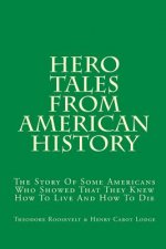 Hero Tales From American History: The Story Of Some Americans Who Showed That They Knew How To Live And How To Die