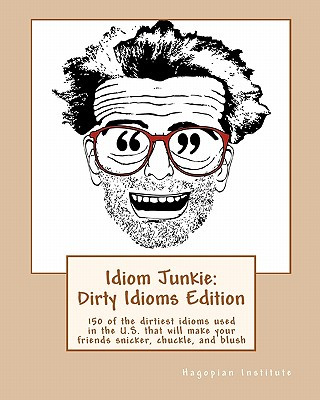 Idiom Junkie: Dirty Idioms Edition: 150 of the dirtiest idioms used in the U.S. that will make your friends snicker, chuckle, and bl