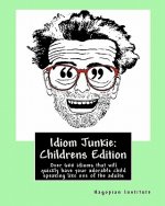 Idiom Junkie: Childrens Edition: Over 600 idioms that will quickly have your adorable child speaking like one of the adults