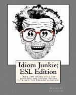 Idiom Junkie: ESL Edition: Over 700 idioms that are essential for anyone trying to learn the English language
