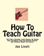 How To Teach Guitar: (Or Find a Teacher, Learn Guitar, Or Spend Way Too Much Time and Energy Playing and Thinking About the Guitar)