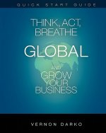 Quick Start Guide Think, Act, Breathe Global: And Grow Your Business