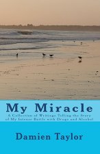My Miracle: A Collection of Writings Telling the Story of my Intense Battle with Drug and Alcohol Addiction and the Miracle of my