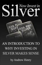 Now Invest In Silver: An Introduction To Why Investing In Silver Makes Sense
