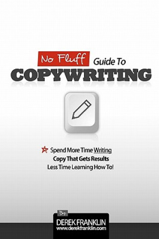 No Fluff Guide To Copywriting: Spend More Time Writing Copy That Gets Results, Less Time Learning How To